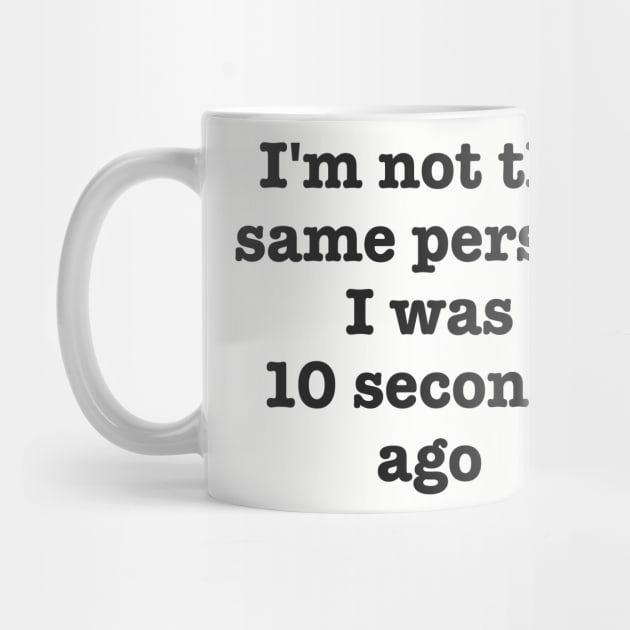 I'm Not The Same Person I Was 10 Seconds Ago Funny Sarcastic by dumbshirts